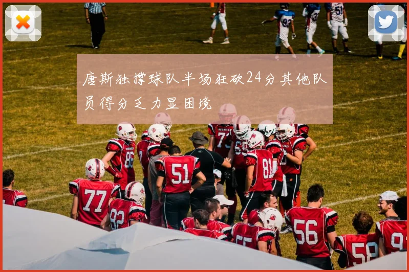 唐斯独撑球队半场狂砍24分其他队员得分乏力显困境