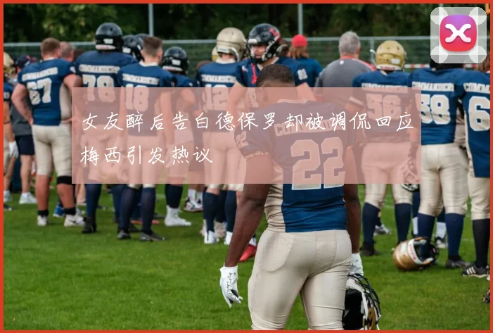 女友醉后告白德保罗却被调侃回应梅西引发热议