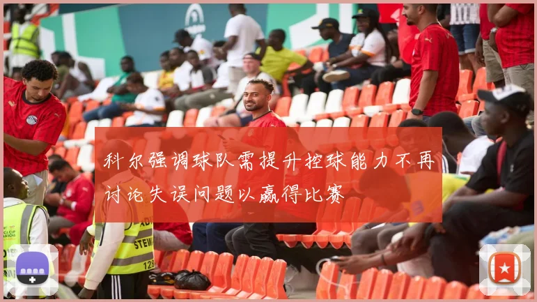 科尔强调球队需提升控球能力不再讨论失误问题以赢得比赛