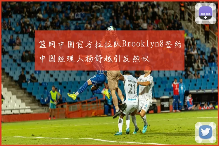 篮网中国官方拉拉队Brooklyn8签约中国经理人杨舒越引发热议