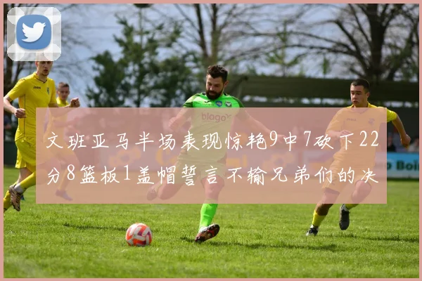 文班亚马半场表现惊艳9中7砍下22分8篮板1盖帽誓言不输兄弟们的决心