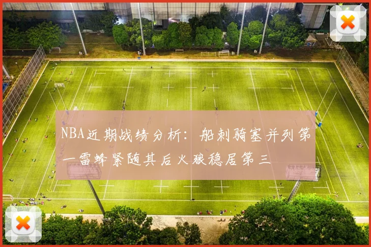 NBA近期战绩分析：船刺骑塞并列第一雷蜂紧随其后火狼稳居第三