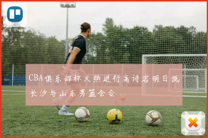 CBA俱乐部杯火热进行高诗岩明日抵长沙与山东男篮会合