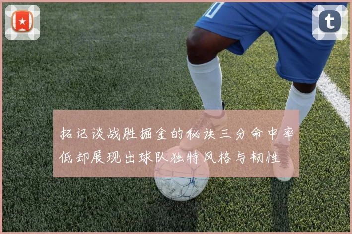 拓记谈战胜掘金的秘诀三分命中率低却展现出球队独特风格与韧性
