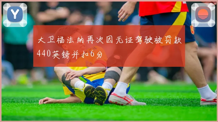 大卫福法纳再次因无证驾驶被罚款440英镑并扣6分