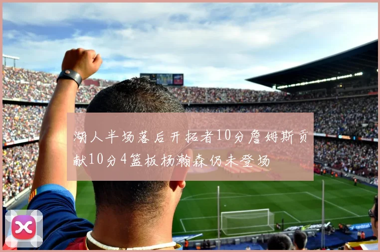 湖人半场落后开拓者10分詹姆斯贡献10分4篮板杨瀚森仍未登场