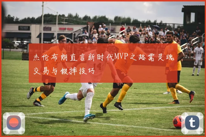 杰伦布朗直言新时代MVP之路需灵魂交易与假摔技巧