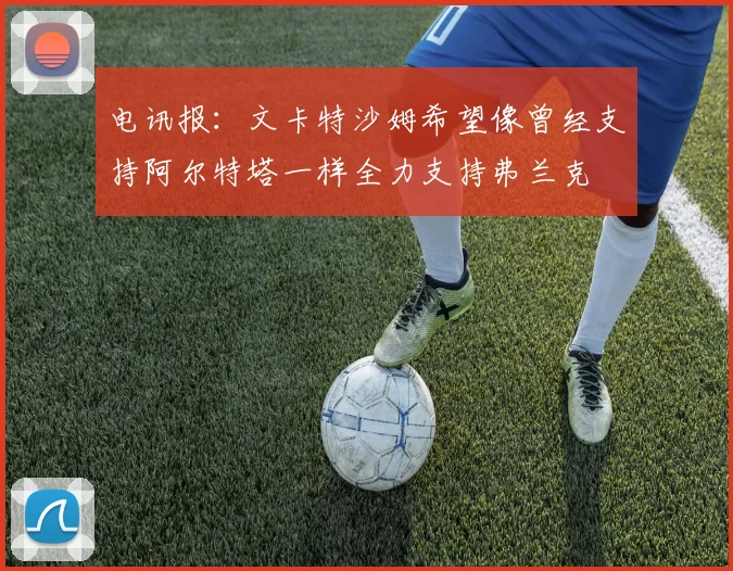 电讯报：文卡特沙姆希望像曾经支持阿尔特塔一样全力支持弗兰克