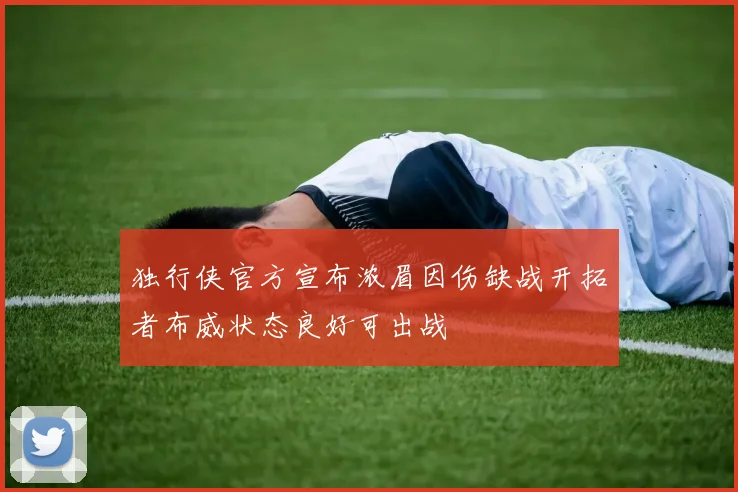 独行侠官方宣布浓眉因伤缺战开拓者布威状态良好可出战