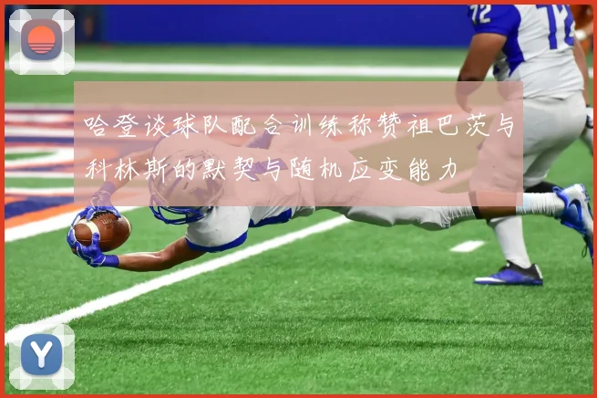 哈登谈球队配合训练称赞祖巴茨与科林斯的默契与随机应变能力