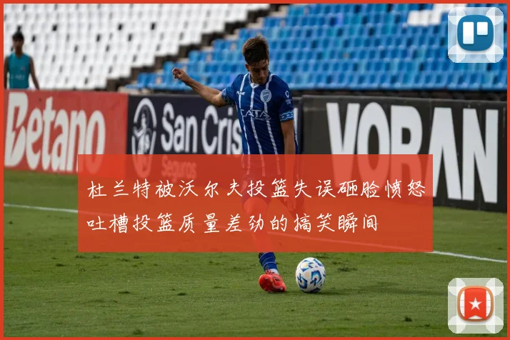杜兰特被沃尔夫投篮失误砸脸愤怒吐槽投篮质量差劲的搞笑瞬间
