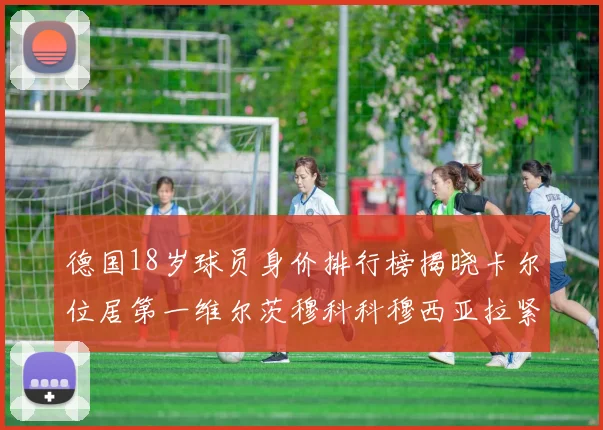 德国18岁球员身价排行榜揭晓卡尔位居第一维尔茨穆科科穆西亚拉紧随其后