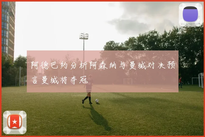 阿德巴约分析阿森纳与曼城对决预言曼城将夺冠