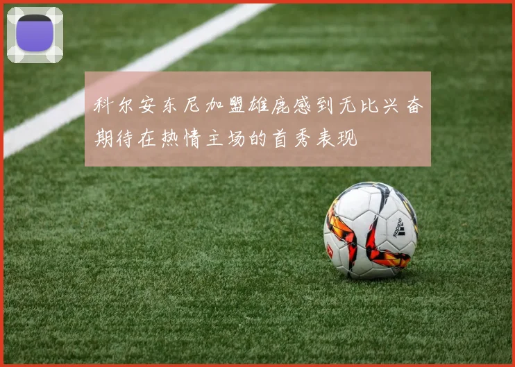 科尔安东尼加盟雄鹿感到无比兴奋期待在热情主场的首秀表现