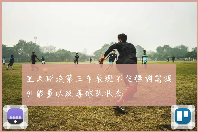 里夫斯谈第三节表现不佳强调需提升能量以改善球队状态