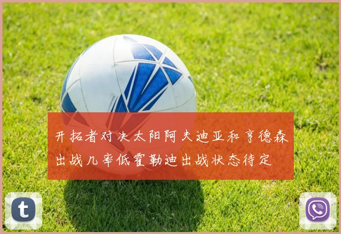 开拓者对决太阳阿夫迪亚和亨德森出战几率低霍勒迪出战状态待定