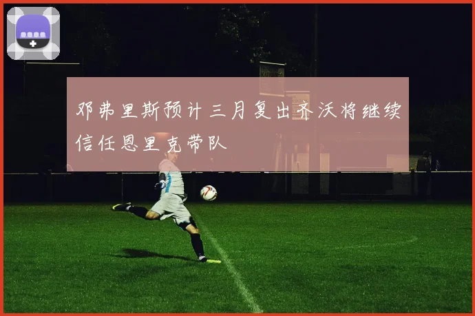 邓弗里斯预计三月复出齐沃将继续信任恩里克带队