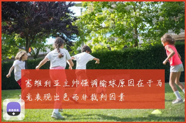 塞维利亚主帅强调输球原因在于马竞表现出色而非裁判因素