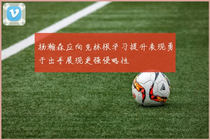 杨瀚森应向克林根学习提升表现勇于出手展现更强侵略性