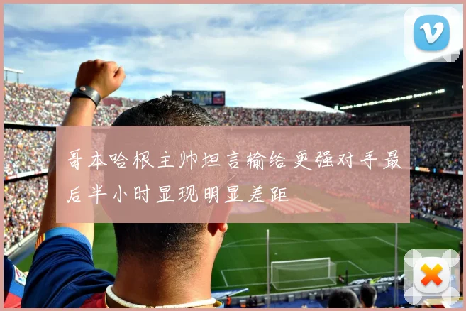 哥本哈根主帅坦言输给更强对手最后半小时显现明显差距