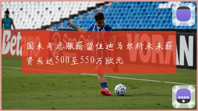 国米考虑涨薪留住迪马尔科未来薪资或达500至550万欧元