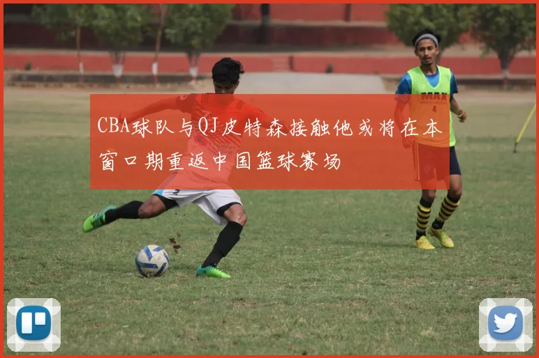 CBA球队与QJ皮特森接触他或将在本窗口期重返中国篮球赛场