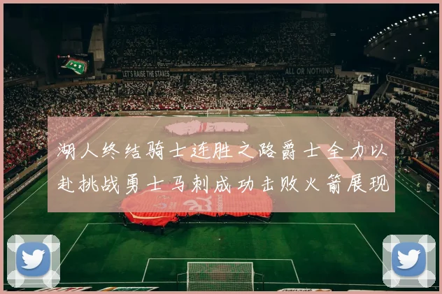 湖人终结骑士连胜之路爵士全力以赴挑战勇士马刺成功击败火箭展现实力