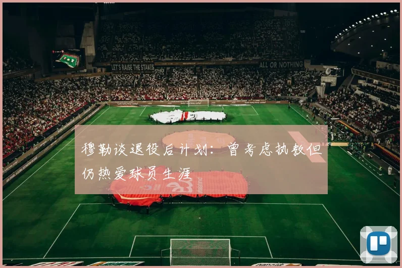 穆勒谈退役后计划：曾考虑执教但仍热爱球员生涯
