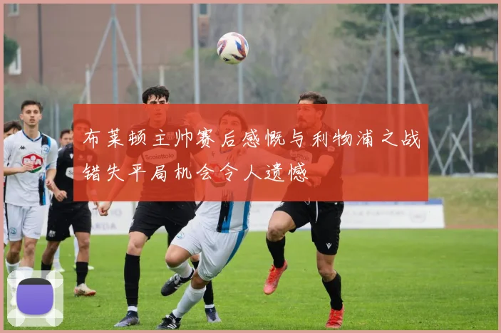 布莱顿主帅赛后感慨与利物浦之战错失平局机会令人遗憾