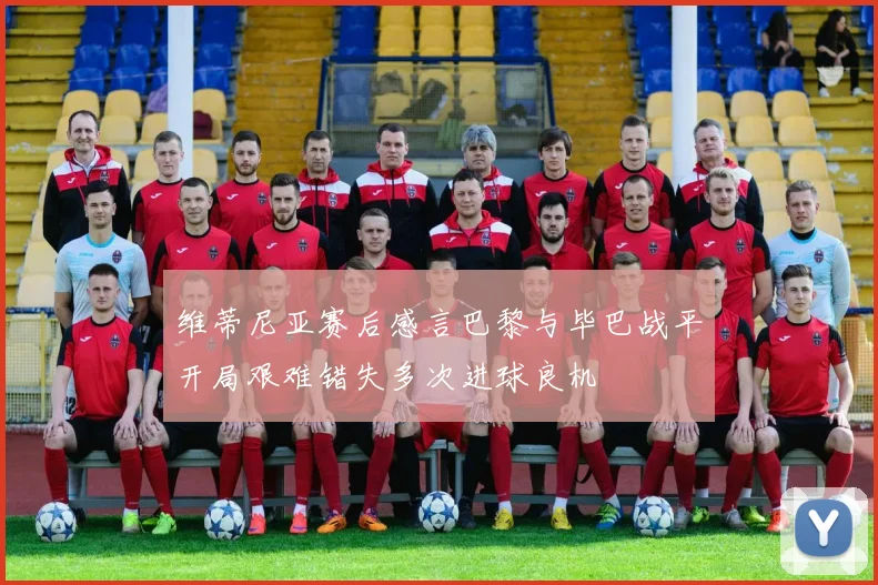 维蒂尼亚赛后感言巴黎与毕巴战平开局艰难错失多次进球良机