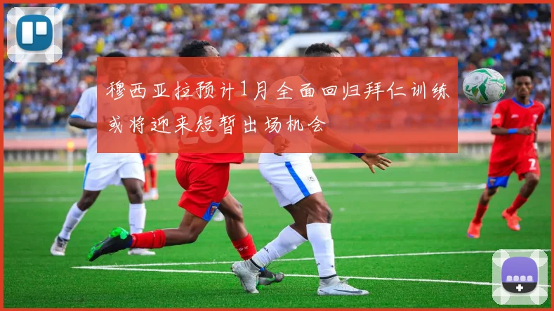 穆西亚拉预计1月全面回归拜仁训练或将迎来短暂出场机会