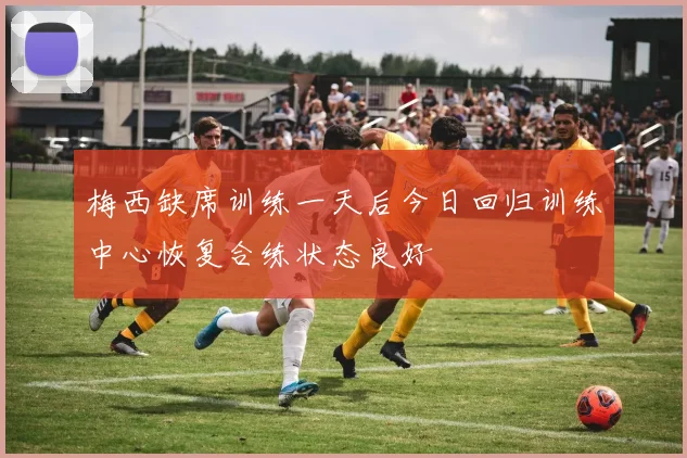 梅西缺席训练一天后今日回归训练中心恢复合练状态良好