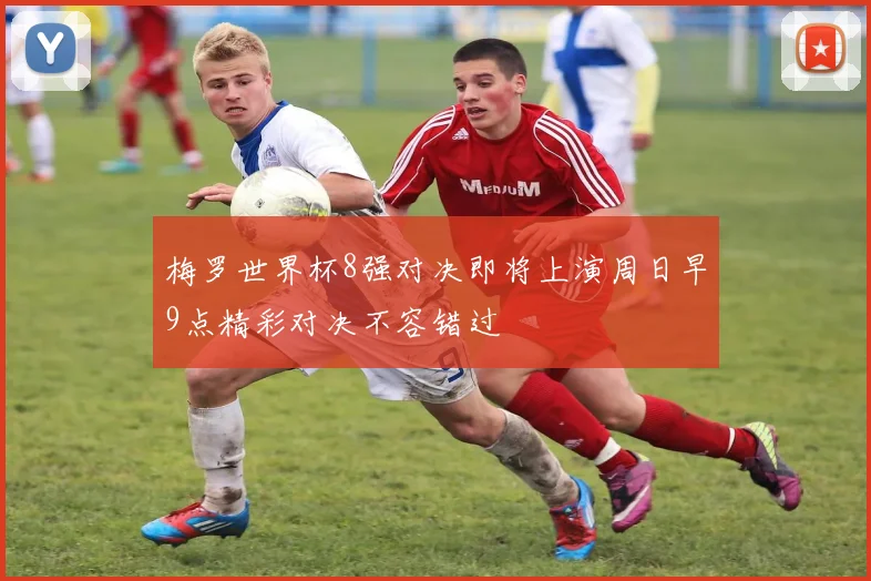 梅罗世界杯8强对决即将上演周日早9点精彩对决不容错过