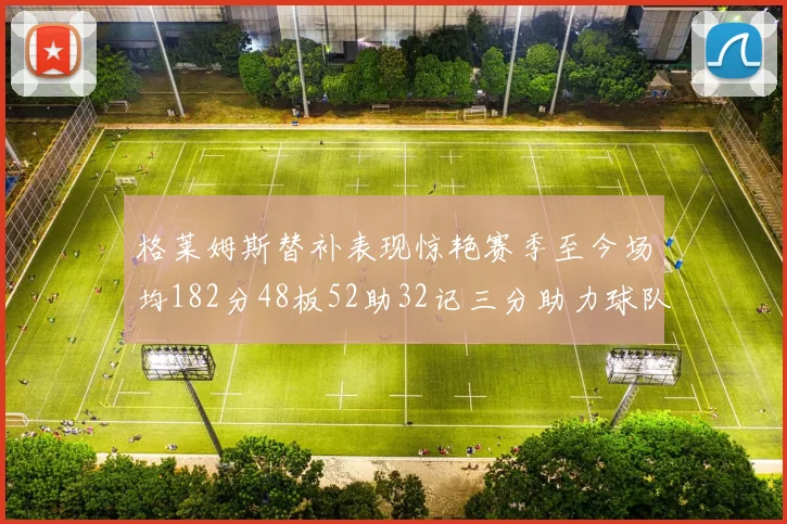 格莱姆斯替补表现惊艳赛季至今场均182分48板52助32记三分助力球队