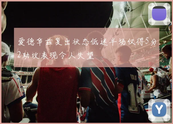 爱德华兹复出状态低迷半场仅得5分2助攻表现令人失望