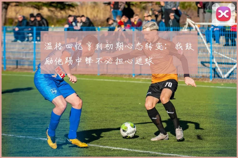 温格回忆亨利初期心态转变：我鼓励他踢中锋不必担心进球